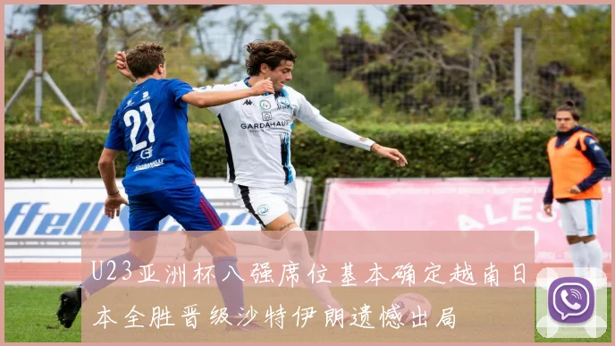 U23亚洲杯八强席位基本确定越南日本全胜晋级沙特伊朗遗憾出局
