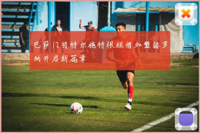 巴萨门将特尔施特根租借加盟赫罗纳开启新篇章