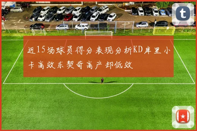 近15场球员得分表现分析KD库里小卡高效东契奇高产却低效