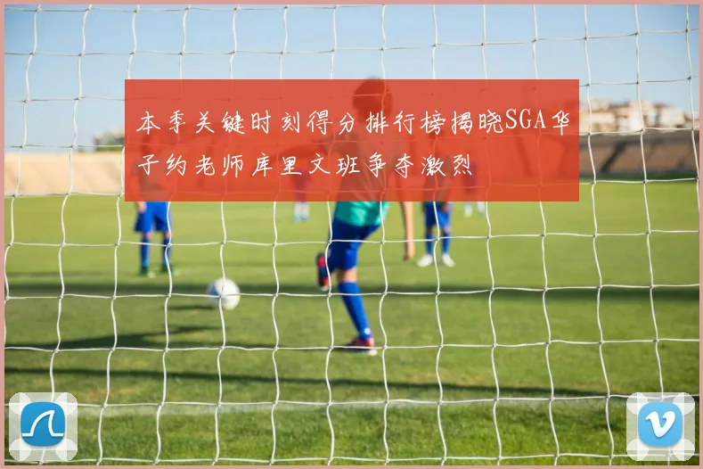 本季关键时刻得分排行榜揭晓SGA华子约老师库里文班争夺激烈