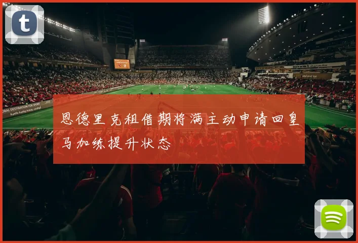 恩德里克租借期将满主动申请回皇马加练提升状态