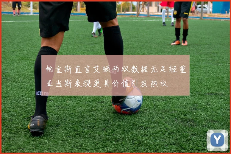 帕金斯直言艾顿两双数据无足轻重亚当斯表现更具价值引发热议