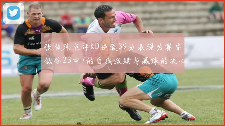 张佳玮点评KD逆袭39分表现为赛季低谷23中7的自我救赎与赢球的决心