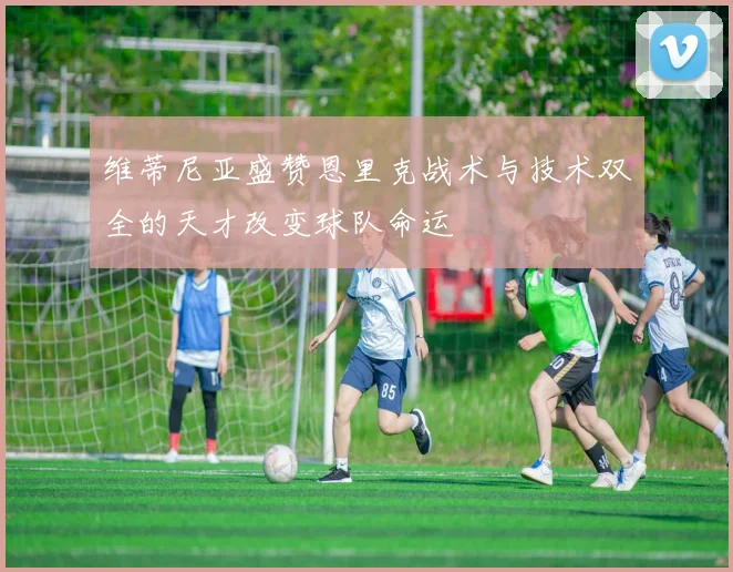 维蒂尼亚盛赞恩里克战术与技术双全的天才改变球队命运