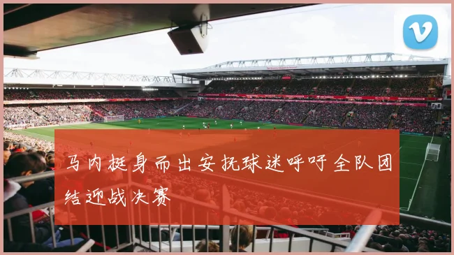 马内挺身而出安抚球迷呼吁全队团结迎战决赛